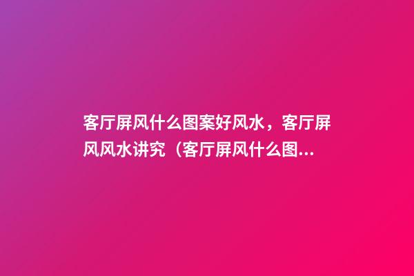 客厅屏风什么图案好风水，客厅屏风风水讲究（客厅屏风什么图案好 风水）